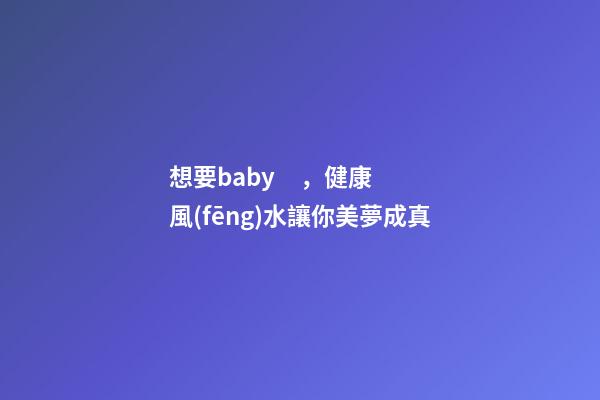 想要baby，健康風(fēng)水讓你美夢成真